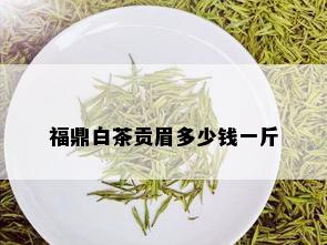 福鼎白茶贡眉多少钱一斤