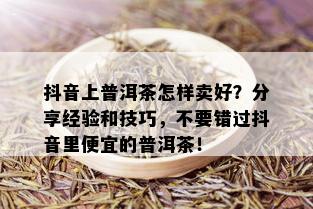 抖音上普洱茶怎样卖好？分享经验和技巧，不要错过抖音里便宜的普洱茶！