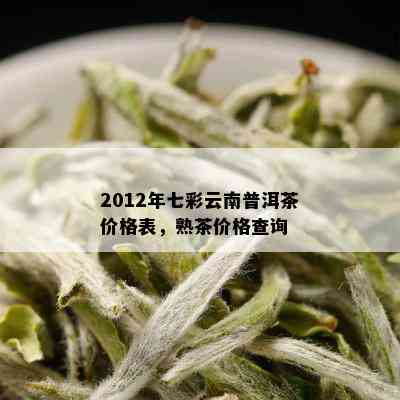 2012年七彩云南普洱茶价格表，熟茶价格查询