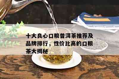 十大良心口粮普洱茶推荐及品牌排行，性价比高的口粮茶大揭秘