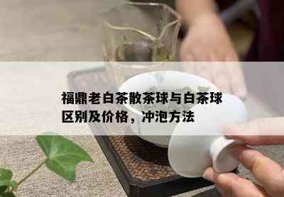 福鼎老白茶散茶球与白茶球区别及价格，冲泡方法