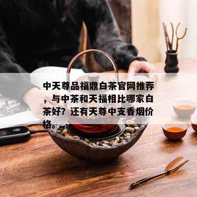 中天尊品福鼎白茶官网推荐，与中茶和天福相比哪家白茶好？还有天尊中支香价格。