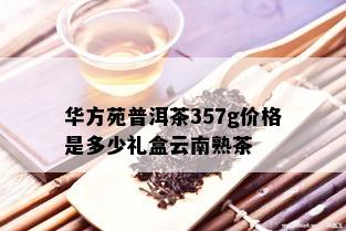 华方苑普洱茶357g价格是多少礼盒云南熟茶