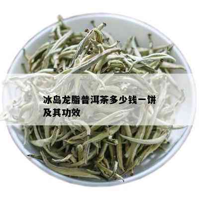 冰岛龙脂普洱茶多少钱一饼及其功效