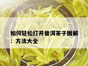 如何轻松打开普洱茶子图解：方法大全