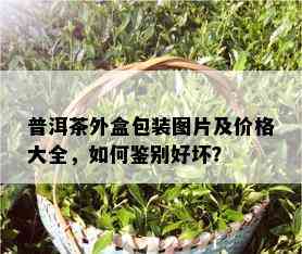 普洱茶外盒包装图片及价格大全，如何鉴别好坏？