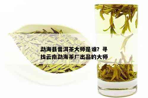 勐海县普洱茶大师是谁？寻找云南勐海茶厂出品的大师