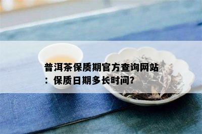 普洱茶保质期官方查询网站：保质日期多长时间？