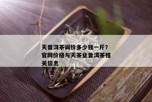 天普洱茶调价多少钱一斤？官网价格与天茶业普洱茶相关信息