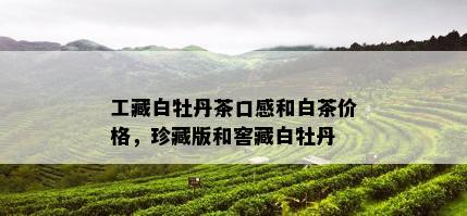 工藏白牡丹茶口感和白茶价格，珍藏版和窖藏白牡丹