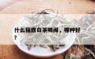 什么福鼎白茶喝闻，哪种好？