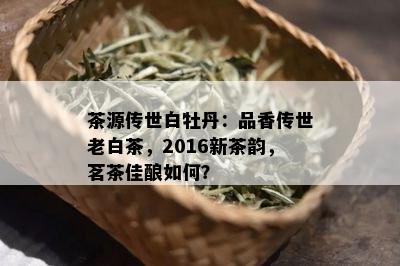 茶源传世白牡丹：品香传世老白茶，2016新茶韵，茗茶佳酿如何？