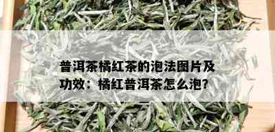 普洱茶橘红茶的泡法图片及功效：橘红普洱茶怎么泡？