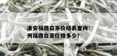 淮安福鼎白茶价格表查询：州福鼎白茶价格多少？