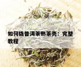 如何撬普洱茶熟茶壳：完整教程