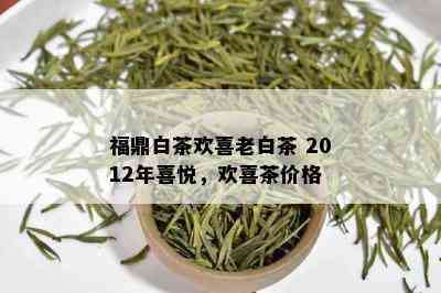 福鼎白茶欢喜老白茶 2012年喜悦，欢喜茶价格