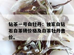 钻茶一号白牡丹：独家白钻石白茶砖价格及白茶牡丹售价。