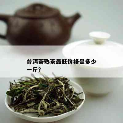 普洱茶熟茶更低价格是多少一斤？