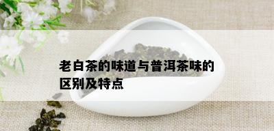 老白茶的味道与普洱茶味的区别及特点