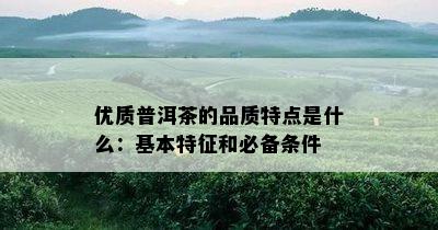 优质普洱茶的品质特点是什么：基本特征和必备条件