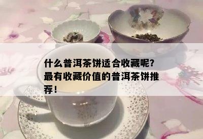 什么普洱茶饼适合收藏呢？最有收藏价值的普洱茶饼推荐！