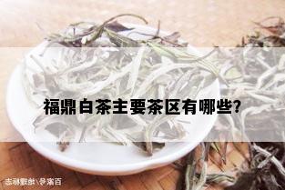 福鼎白茶主要茶区有哪些？