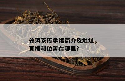 普洱茶传承馆简介及地址，直播和位置在哪里？