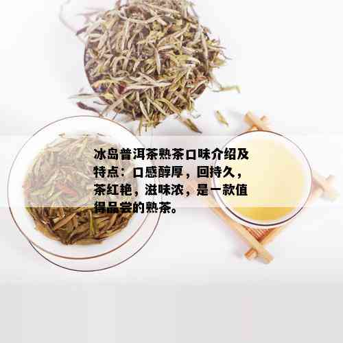 冰岛普洱茶熟茶口味介绍及特点：口感醇厚，回持久，茶红艳，滋味浓，是一款值得品尝的熟茶。