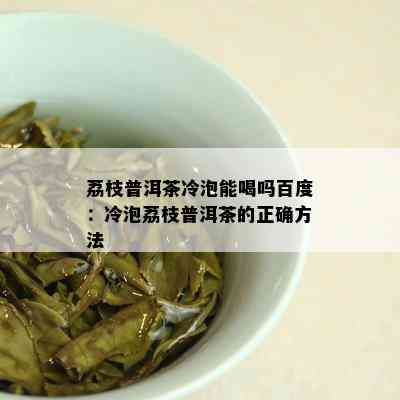 荔枝普洱茶冷泡能喝吗百度：冷泡荔枝普洱茶的正确方法