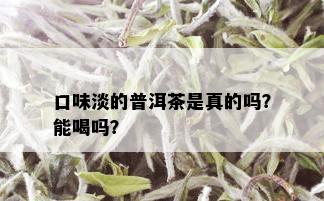 口味淡的普洱茶是真的吗？能喝吗？