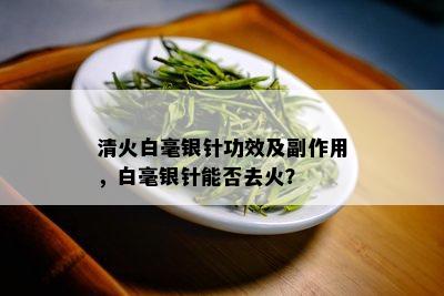 清火白毫银针功效及副作用，白毫银针能否去火？