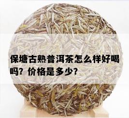 保塘古熟普洱茶怎么样好喝吗？价格是多少？