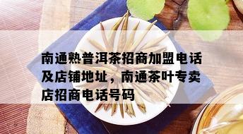 南通熟普洱茶招商加盟电话及店铺地址，南通茶叶专卖店招商电话号码