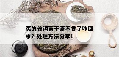 买的普洱茶干茶不香了咋回事？处理方法分享！