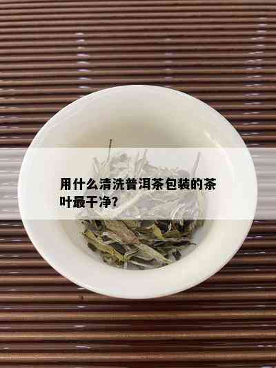 用什么清洗普洱茶包装的茶叶最干净？