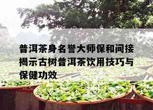 普洱茶身名誉大师保和间接揭示古树普洱茶饮用技巧与保健功效