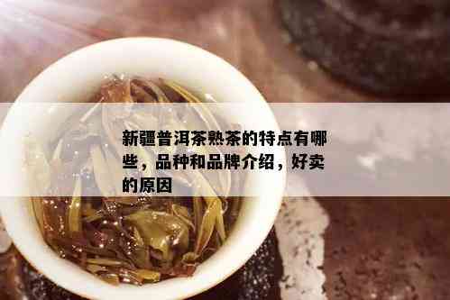 新疆普洱茶熟茶的特点有哪些，品种和品牌介绍，好卖的原因