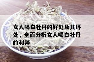 女人喝白牡丹的好处及其坏处，全面分析女人喝白牡丹的利弊