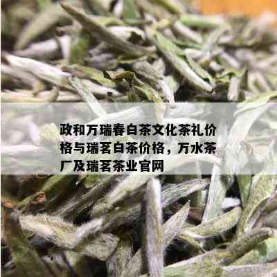 政和万瑞春白茶文化茶礼价格与瑞茗白茶价格，万水茶厂及瑞茗茶业官网