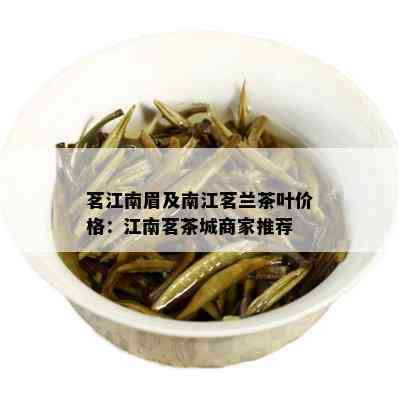 茗江南眉及南江茗兰茶叶价格：江南茗茶城商家推荐