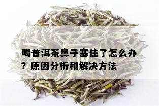 喝普洱茶鼻子塞住了怎么办？原因分析和解决方法