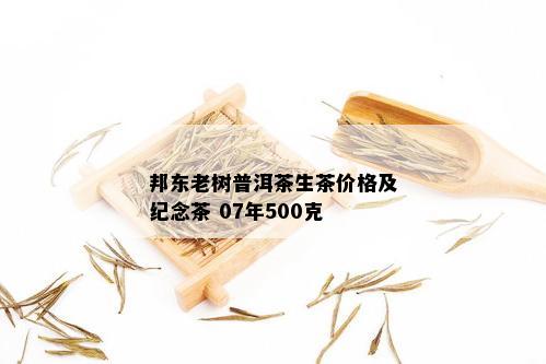 邦东老树普洱茶生茶价格及纪念茶 07年500克