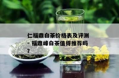 仁福鼎白茶价格表及评测 - 福鼎峰白茶值得推荐吗？