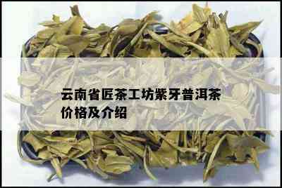 云南省匠茶工坊紫牙普洱茶价格及介绍