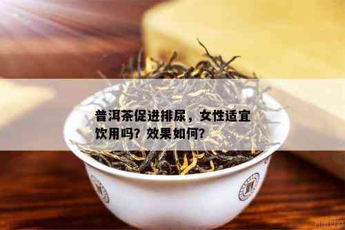 普洱茶促进排尿，女性适宜饮用吗？效果如何？