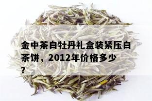 金中茶白牡丹礼盒装紧压白茶饼，2012年价格多少？