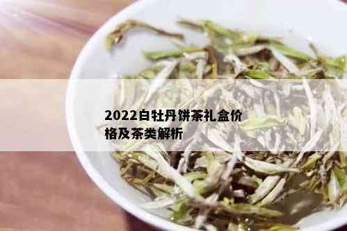 2022白牡丹饼茶礼盒价格及茶类解析