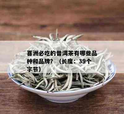 喜洲必吃的普洱茶有哪些品种和品牌？（长度：39个字节）