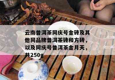 云南普洱茶同庆号金砖及其他同品牌普洱茶砖和方砖，以及同庆号普洱茶金月天，共250g