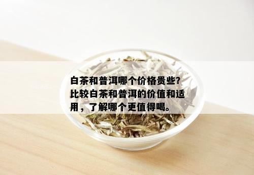 白茶和普洱哪个价格贵些？比较白茶和普洱的价值和适用，了解哪个更值得喝。